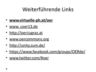Weiterführende Links
• www.virtuelle-ph.at/oer
• www. coer13.de
• http://oer.tugraz.at
• www.oercommons.org
• http://unity.zum.de/
• https://www.facebook.com/groups/OERde/
• www.twitter.com/#oer
•
 