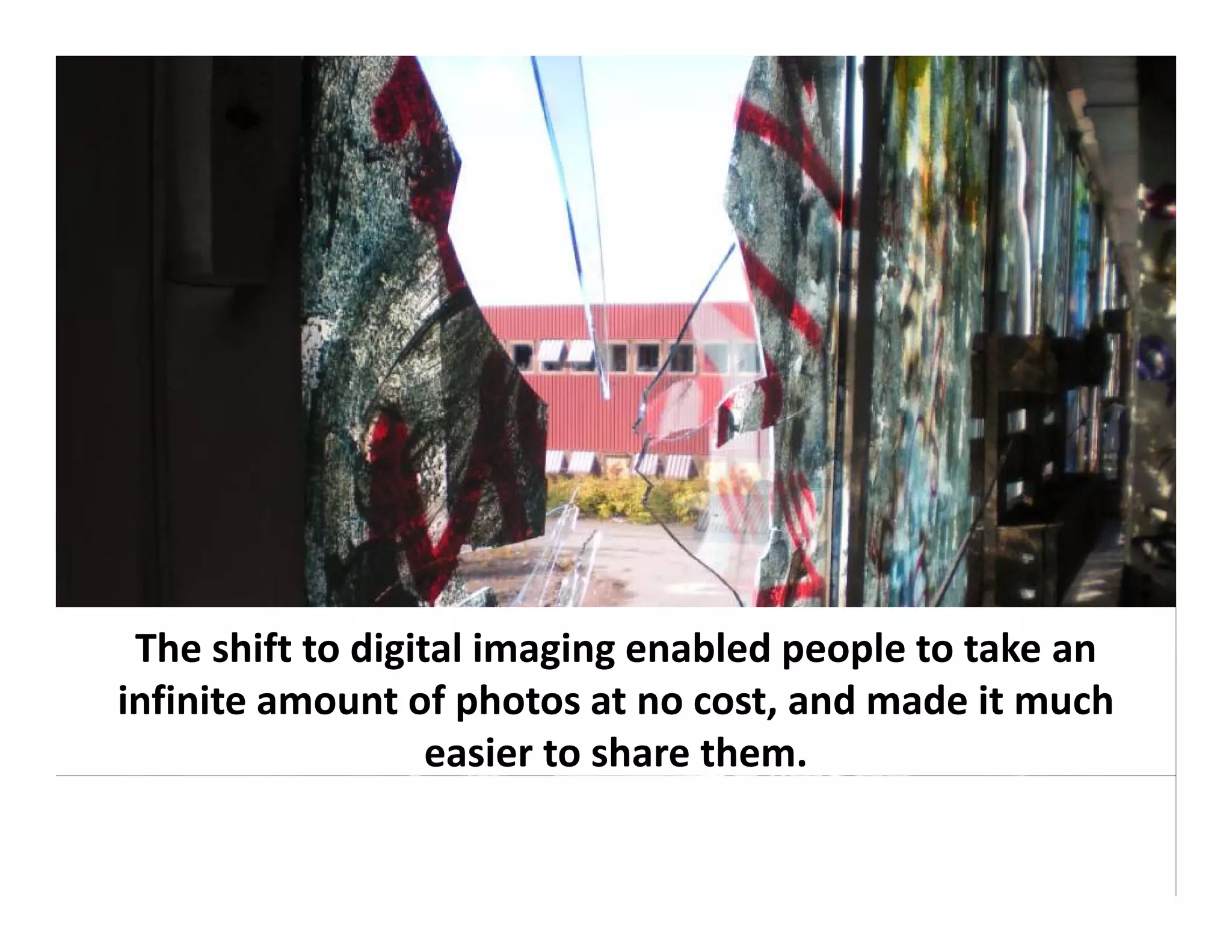 The shift to digital imaging enabled people to take an 
 The shift to digital imaging enabled people to take an
infinite amount of photos at no cost, and made it much 
                   easier to share them.
 