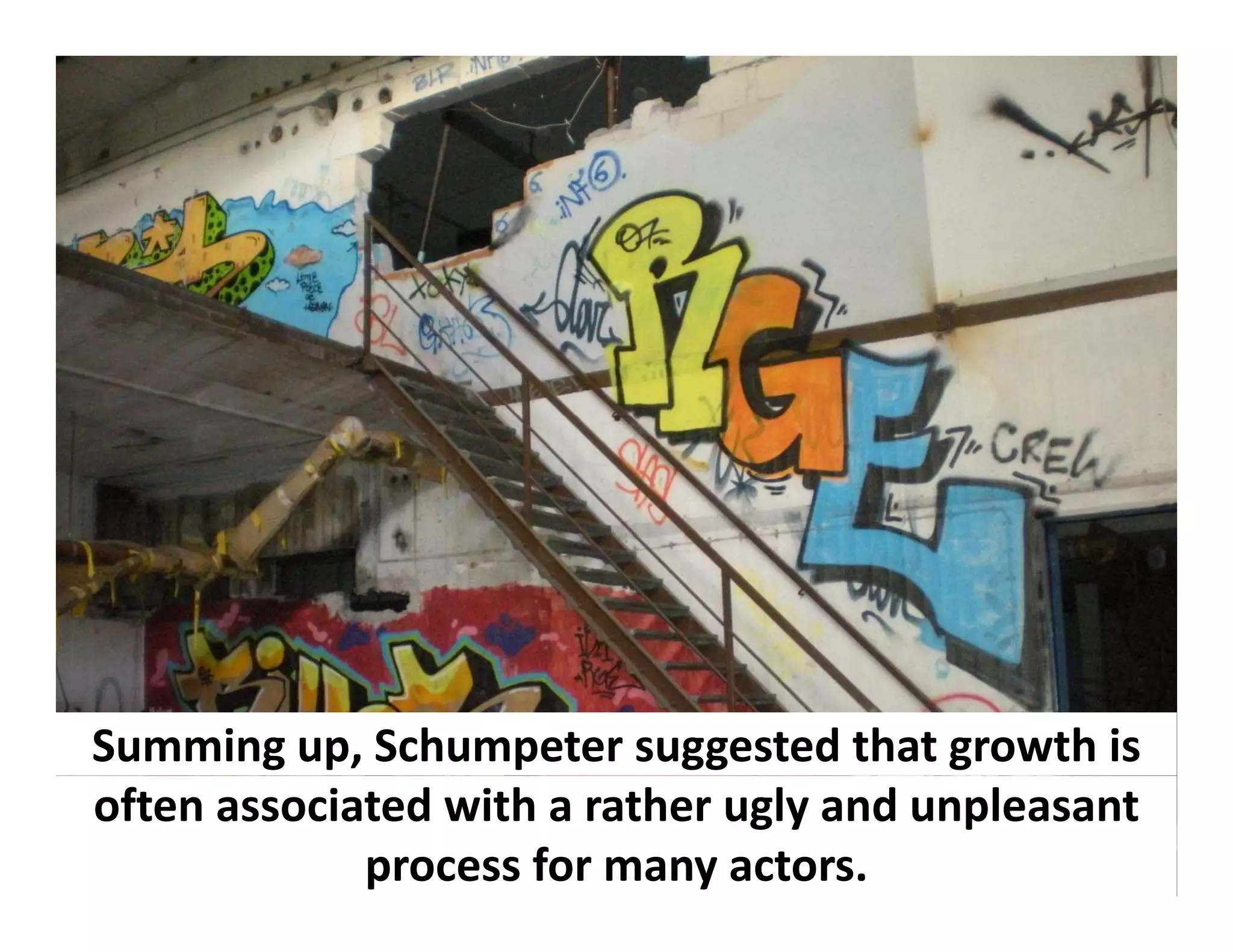 Summing up, Schumpeter suggested that growth is 
often associated with a rather ugly and unpleasant 
             process for many actors.
 