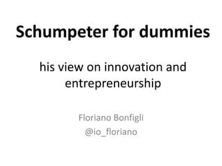 Schumpeter for dummies
his view on innovation and
entrepreneurship
Floriano Bonfigli
@io_floriano
 
