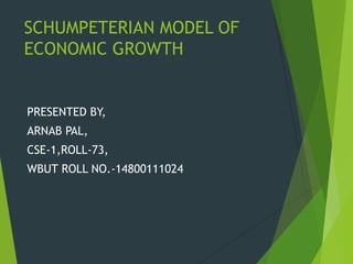 SCHUMPETERIAN MODEL OF
ECONOMIC GROWTH


PRESENTED BY,
ARNAB PAL,
CSE-1,ROLL-73,
WBUT ROLL NO.-14800111024
 
