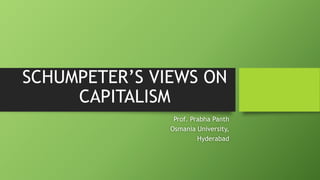 SCHUMPETER’S VIEWS ON
CAPITALISM
Prof. Prabha Panth
Osmania University,
Hyderabad
 