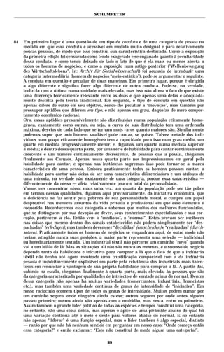 SCHUMPETER




84   Em primeiro lugar é uma questão de um tipo de conduta e de uma categoria de pessoa na
     medida em que essa conduta é acessível em medida muito desigual e para relativamente
     poucas pessoas, de modo que isso constitui sua característica destacada. Como a exposição
     da primeira edição foi censurada como tendo exagerado e se enganado quanto à peculiaridade
     dessa conduta, e como tendo deixado de lado o fato de que é ela mais ou menos aberta a
     todos os homens de negócios, e como a exposição num artigo posterior ("Wellenbewegung
     des Wirtschaftslebens". In: Archiv für Sozialwissenschaft) foi acusada de introduzir uma
     categoria intermediária (homem de negócios “meio-estático”), pode-se argumentar o seguinte.
     A conduta em questão é peculiar de duas maneiras. Em primeiro lugar, porque é dirigida
     a algo diferente e significa fazer algo diferente de outra conduta. Pode-se, na verdade,
     incluí-la com a última numa unidade mais elevada, mas isso não altera o fato de que existe
     uma diferença teoricamente relevante entre as duas e que apenas uma delas é adequada-
     mente descrita pela teoria tradicional. Em segundo, o tipo de conduta em questão não
     apenas difere do outro em seu objetivo, sendo-lhe peculiar a “inovação”, mas também por
     pressupor aptidões que diferem em tipo, e não apenas em grau, daquelas do mero compor-
     tamento econômico racional.
     Ora, essas aptidões presumivelmente são distribuídas numa população eticamente homo-
     gênea, exatamente como outras, ou seja, a curva de sua distribuição tem uma ordenada
     máxima, desvios de cada lado que se tornam mais raros quanto maiores são. Similarmente
     podemos supor que todo homem saudável pode cantar, se quiser. Talvez metade dos indi-
     víduos num grupo eticamente homogêneo tem a capacidade para isso num grau médio, um
     quarto em medida progressivamente menor, e, digamos, um quarto numa medida superior
     à média; e dentro dessa quarta parte, por uma série de habilidade para cantar continuamente
     crescente e um número continuamente decrescente, de pessoas que a possui, chegamos
     finalmente aos Carusos. Apenas nessa quarta parte nos impressionamos em geral pela
     habilidade para cantar, e apenas nas instâncias supremas isso pode tornar-se a marca
     característica de uma pessoa. Embora praticamente todos os homens possam cantar, a
     habilidade para cantar não deixa de ser uma característica diferenciadora e um atributo de
     uma minoria, na verdade não exatamente de uma categoria, porque essa característica —
     diferentemente da nossa — afeta relativamente pouco o total da personalidade.
     Vamos nos concentrar nisso: mais uma vez, um quarto da população pode ser tão pobre
     em termos dessas qualidades, digamos aqui provisoriamente, da iniciativa econômica, que
     a deficiência se faz sentir pela pobreza de sua personalidade moral, e cumpre um papel
     desprezível nos menores assuntos da vida privada e profissional em que esse elemento é
     requerido. Reconhecemos essa categoria e sabemos que muitos dos melhores funcionários,
     que se distinguem por sua devoção ao dever, seus conhecimentos especializados e sua cor-
     reção, pertencem a ela. Então vem o “mediano”, o “normal”. Estes provam ser melhores
     nas coisas que mesmo dentro dos canais estabelecidos não podem simplesmente ser “des-
     pachadas” (erledigen), mas também devem ser “decididas” (entscheiden) e “realizadas” (durch-
     setzen). Praticamente todos os homens de negócios se enquadram aqui, de outro modo não
     teriam atingido nunca suas posições; a maior parte representa uma seleção — individual
     ou hereditariamente testada. Um industrial têxtil não percorre um caminho “novo” quando
     vai a um leilão de lã. Mas as situações ali não são nunca as mesmas, e o sucesso do negócio
     depende tanto da habilidade e iniciativa para comprar a lã que o fato de que a indústria
     têxtil não tenha até agora mostrado uma trustificação comparável com a da indústria
     pesada é indubitavelmente explicável em parte pela relutância dos industriais mais talen-
     tosos em renunciar à vantagem de sua própria habilidade para comprar a lã. A partir daí,
     subindo na escala, chegamos finalmente à quarta parte, mais elevada, às pessoas que são
     da categoria caracterizada por qualidades de intelecto e de vontade acima do normal. Dentro
     dessa categoria não apenas há muitas variedades (comerciantes, industriais, financistas
     etc.), mas também uma variedade contínua de graus de intensidade de “iniciativa”. Em
     nosso raciocínio ocorrem tipos de todos os graus de intensidade. Muitos podem rumar por
     um caminho seguro, onde ninguém ainda esteve; outros seguem por onde antes alguém
     passou primeiro; outros ainda vão apenas com a multidão, mas nesta, entre os primeiros.
     Assim também o grande líder político de todas as espécies e tempos constitui uma categoria,
     no entanto, não uma coisa única, mas apenas o ápice de uma pirâmide abaixo do qual há
     uma variação contínua até o meio e deste para valores abaixo do normal. E no entanto
     não apenas “liderar” é uma função especial, mas o líder também é algo especial, distinto
     — razão por que não há nenhum sentido em perguntar em nosso caso: “Onde começa então
     essa categoria?” e então exclamar: “Este não constitui de modo algum uma categoria!”.

                                               89
 