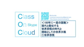 Class
On
Cloud
Skype
@schunske
customer.classoncloud@gmail.com
http://www.classoncloud.jp/m/
＜100年に一度の国難＞
現代と酷似する
世界恐慌の時代と
帰結としての世界大戦
①世界恐慌
 
