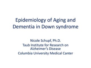 Epidemiology of Aging and Dementia in Down syndrome Nicole Schupf, Ph.D. Taub Institute for Research on Alzheimer’s Disease Columbia University Medical Canter 