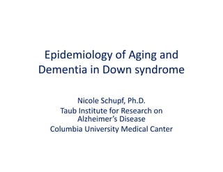 Epidemiology of Aging and
Dementia in Down syndrome

         Nicole Schupf, Ph.D.
     Taub Institute for Research on
         Alzheimer’s Disease
  Columbia University Medical Canter
 