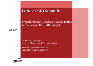 Future PMO Summit
Transformation Touchpoints and Truths
Lessons from the PMO Cockpit
Dr Andrew Schuster
Director Strategy and Transformation
Twitter: @andrewschuster
LinkedIn: @schusterandrew
Sep 2017
 