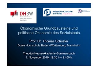 Ökonomische Grundbausteine und
politische Ökonomie des Sozialstaats
Prof. Dr. Thomas Schuster
Duale Hochschule Baden-Württemberg Mannheim
Theodor-Heuss-Akademie Gummersbach
1. November 2019, 19:30 h – 21:00 h
 