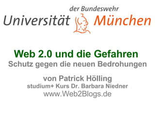 Web 2.0 und die Gefahren  Schutz gegen die neuen Bedrohungen von Patrick Hölling studium+ Kurs Dr. Barbara Niedner www.Web2Blogs.de 