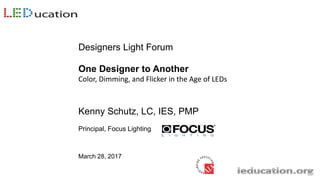 Designers Light Forum
One Designer to Another
Color, Dimming, and Flicker in the Age of LEDs
Kenny Schutz, LC, IES, PMP
Principal, Focus Lighting
March 28, 2017
 