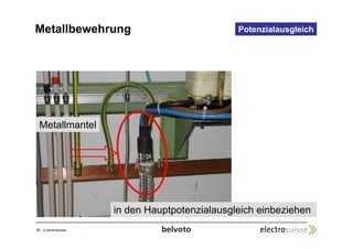 Metallbewehrung 
27 © electrosuisse 
Potenzialausgleich 
Metallmantel 
in den Hauptpotenzialausgleich einbeziehen 
 