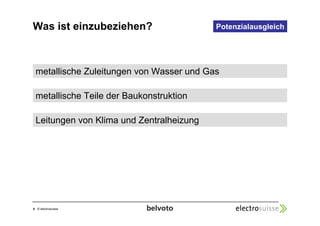 Was ist einzubeziehen? 
4 © electrosuisse 
Potenzialausgleich 
metallische Zuleitungen von Wasser und Gas 
metallische Teile der Baukonstruktion 
Leitungen von Klima und Zentralheizung 
 