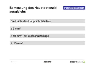 Bemessung des Hauptpotenzial-ausgleichs 
6 © electrosuisse 
Potenzialausgleich 
Die Hälfte des Hauptschutzleiters 
 6 mm2 
 10 mm2 mit Blitzschutzanlage 
 25 mm2 
 