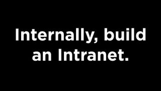 Internally, build
an Intranet.
 