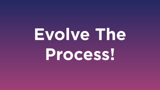Evolve The
Process!
 