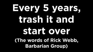 Every 5 years,
trash it and  
start over  
(The words of Rick Webb,
Barbarian Group)
 