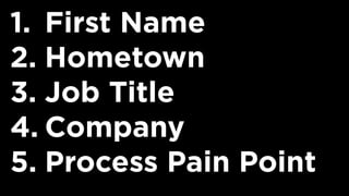 1. First Name
2. Hometown
3. Job Title
4. Company
5. Process Pain Point
 