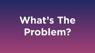 What’s The
Problem?
 