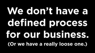 We don’t have a
deﬁned process
for our business.
(Or we have a really loose one.)
 