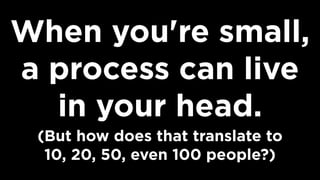 When you're small,
a process can live
in your head.
(But how does that translate to  
10, 20, 50, even 100 people?)
 
