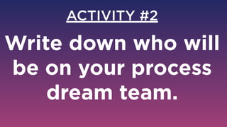 ACTIVITY #2
Write down who will
be on your process
dream team.
 