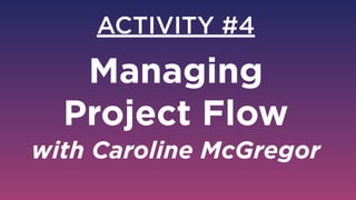 ACTIVITY #4
Managing  
Project Flow 
with Caroline McGregor
 