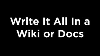 Write It All In a
Wiki or Docs
 