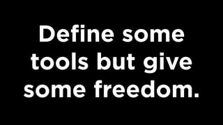 Deﬁne some
tools but give
some freedom.
 