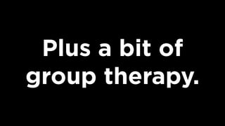Plus a bit of
group therapy.
 