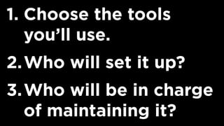 1. Choose the tools
you’ll use.
2.Who will set it up?
3.Who will be in charge
of maintaining it?
 
