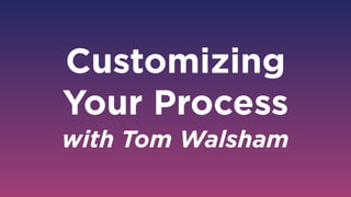 Customizing  
Your Process
with Tom Walsham
 