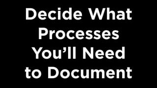 Decide What
Processes  
You’ll Need  
to Document
 