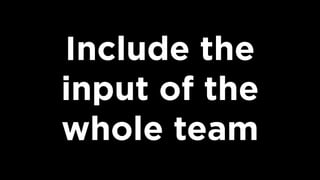 Include the  
input of the
whole team
 