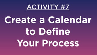 ACTIVITY #7
Create a Calendar
to Deﬁne  
Your Process
 
