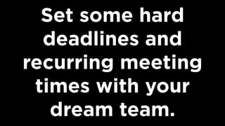 Set some hard
deadlines and
recurring meeting
times with your
dream team.
 