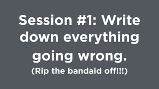 Session #1: Write
down everything
going wrong.  
(Rip the bandaid oﬀ!!!)
 
