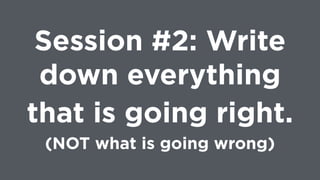 Session #2: Write
down everything
that is going right. 
(NOT what is going wrong)
 