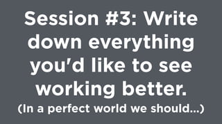 Session #3: Write
down everything
you'd like to see
working better. 
(In a perfect world we should…)
 