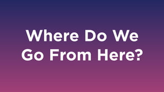 Where Do We
Go From Here?
 