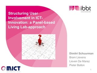 Structuring User
  Involvement in ICT-
  Innovation: a Panel-based
  Living Lab-approach




                              Dimitri Schuurman
                              Bram Lievens
                              Lieven De Marez
                              Pieter Ballon
20/08/2012                                  1
 