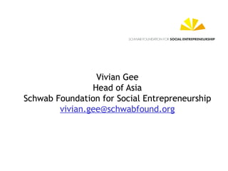 Vivian Gee Head of Asia Schwab Foundation for Social Entrepreneurship [email_address] 