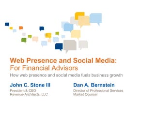 Web Presence and Social Media:
For Financial Advisors
How web presence and social media fuels business growth

John C. Stone III             Dan A. Bernstein
President & CEO               Director of Professional Services
Revenue Architects, LLC       Market Counsel
 