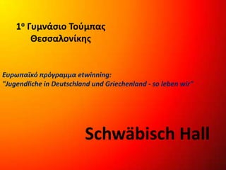 1ο Γυμνάσιο Τούμπας
Θεσσαλονίκης
Schwäbisch Hall
Ευρωπαϊκό πρόγραμμα etwinning:
"Jugendliche in Deutschland und Griechenland - so leben wir"
 