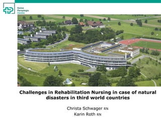 Challenges in Rehabilitation Nursing in case of natural
          disasters in third world countries

                   Christa Schwager   RN
                      Karin Roth RN
 