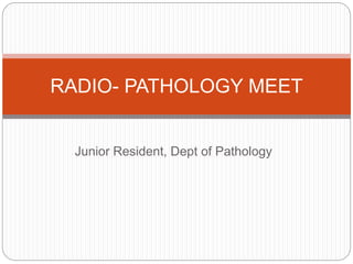 Junior Resident, Dept of Pathology
RADIO- PATHOLOGY MEET
 