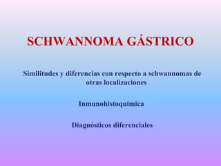 SCHWANNOMA GÁSTRICO
Similitudes y diferencias con respecto a schwannomas de
otras localizaciones
Inmunohistoquímica
Diagnósticos diferenciales

 