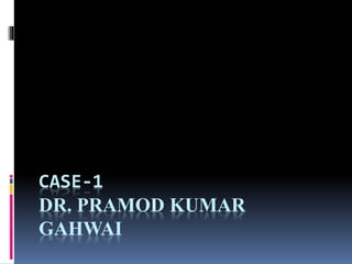 CASE-1 
DR. PRAMOD KUMAR 
GAHWAI 
 