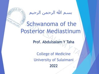 ‫الرحيم‬ ‫الرحمن‬ ‫هللا‬ ‫بسم‬
Schwanoma of the
Posterior Mediastinum
Prof. Abdulsalam Y Taha
College of Medicine
University of Sulaimani
2022 1
 