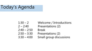 1:30 – 2 Welcome / Introductions
2 – 2:40 Presentations (2)
2:40 – 2:50 Break
2:50 – 3:30 Presentations (2)
3:30 – 4:00 Sm...