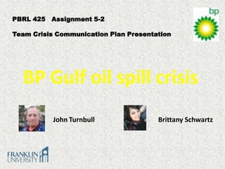 PBRL 425 Assignment 5-2

Team Crisis Communication Plan Presentation




  BP Gulf oil spill crisis
           John Turnbull               Brittany Schwartz
 
